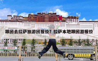 跟团去拉萨旅游团报价？拉萨本地跟团游报价