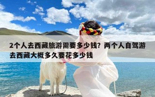 2个人去西藏旅游需要多少钱？两个人自驾游去西藏大概多久要花多少钱