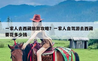 一家人去西藏旅游攻略？一家人自驾游去西藏要花多少钱