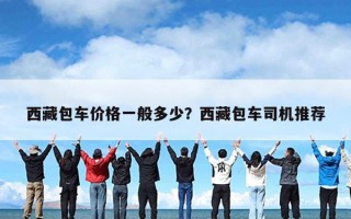 西藏包车价格一般多少？西藏包车司机推荐