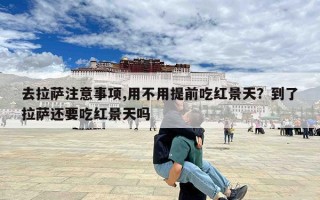 去拉萨注意事项,用不用提前吃红景天？到了拉萨还要吃红景天吗