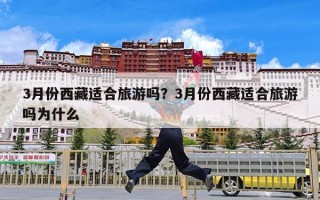 3月份西藏适合旅游吗？3月份西藏适合旅游吗为什么