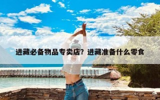 进藏必备物品专卖店？进藏准备什么零食