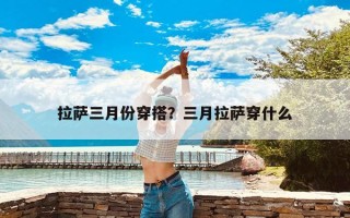 拉萨三月份穿搭？三月拉萨穿什么