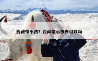 西藏带小孩？西藏带小孩去可以吗