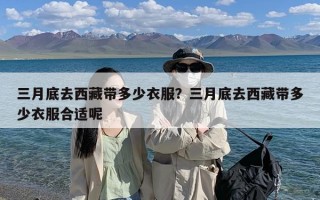三月底去西藏带多少衣服？三月底去西藏带多少衣服合适呢