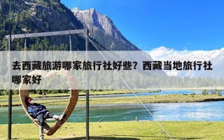 去西藏旅游哪家旅行社好些？西藏当地旅行社哪家好