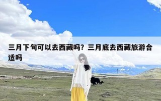 三月下旬可以去西藏吗？三月底去西藏旅游合适吗