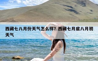 西藏七八月份天气怎么样？西藏七月底八月初天气