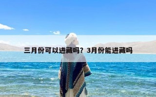 三月份可以进藏吗？3月份能进藏吗