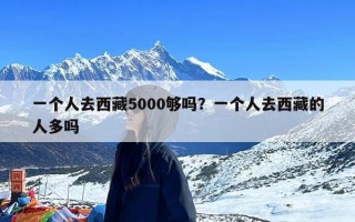 一个人去西藏5000够吗？一个人去西藏的人多吗