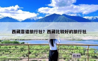 西藏靠谱旅行社？西藏比较好的旅行社