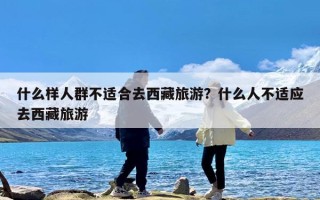 什么样人群不适合去西藏旅游？什么人不适应去西藏旅游