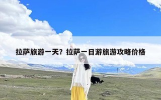 拉萨旅游一天？拉萨一日游旅游攻略价格