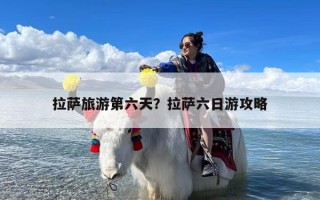 拉萨旅游第六天？拉萨六日游攻略