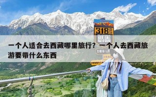 一个人适合去西藏哪里旅行？一个人去西藏旅游要带什么东西