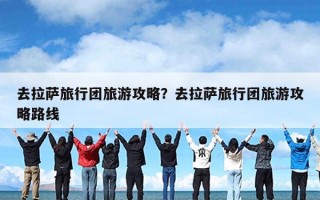 去拉萨旅行团旅游攻略？去拉萨旅行团旅游攻略路线