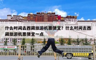 什么时间去西藏旅游机票便宜？什么时间去西藏旅游机票便宜一点