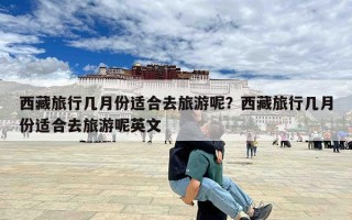 西藏旅行几月份适合去旅游呢？西藏旅行几月份适合去旅游呢英文
