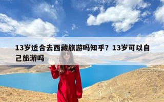 13岁适合去西藏旅游吗知乎？13岁可以自己旅游吗