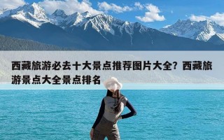 西藏旅游必去十大景点推荐图片大全？西藏旅游景点大全景点排名