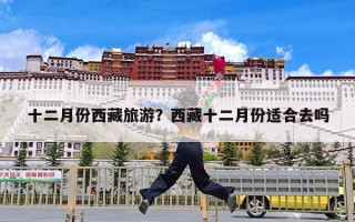 十二月份西藏旅游？西藏十二月份适合去吗