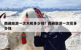 西藏旅游一次大概多少钱？西藏旅游一次花多少钱