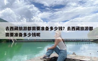 去西藏旅游都需要准备多少钱？去西藏旅游都需要准备多少钱呢