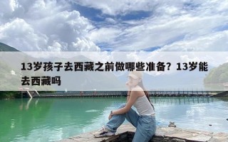 13岁孩子去西藏之前做哪些准备？13岁能去西藏吗