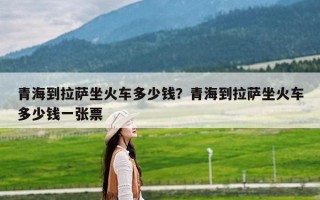 青海到拉萨坐火车多少钱？青海到拉萨坐火车多少钱一张票