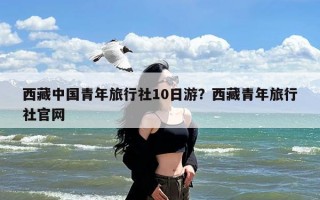 西藏中国青年旅行社10日游？西藏青年旅行社官网