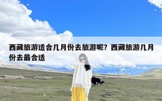 西藏旅游适合几月份去旅游呢？西藏旅游几月份去最合适