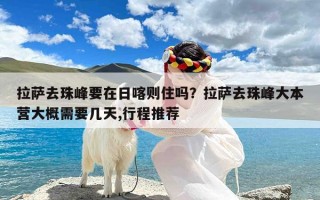 拉萨去珠峰要在日喀则住吗？拉萨去珠峰大本营大概需要几天,行程推荐