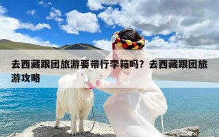 去西藏跟团旅游要带行李箱吗？去西藏跟团旅游攻略