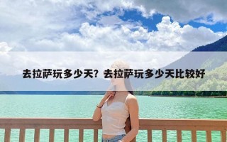 去拉萨玩多少天？去拉萨玩多少天比较好