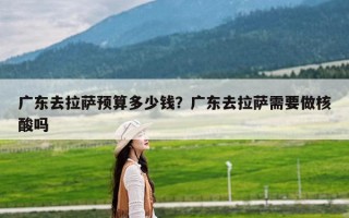 广东去拉萨预算多少钱？广东去拉萨需要做核酸吗