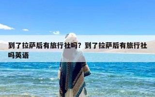 到了拉萨后有旅行社吗？到了拉萨后有旅行社吗英语