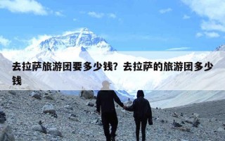 去拉萨旅游团要多少钱？去拉萨的旅游团多少钱