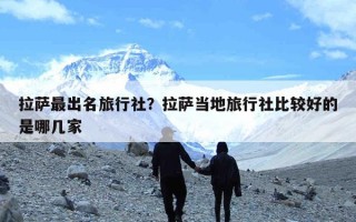 拉萨最出名旅行社？拉萨当地旅行社比较好的是哪几家