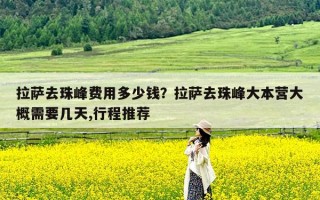 拉萨去珠峰费用多少钱？拉萨去珠峰大本营大概需要几天,行程推荐