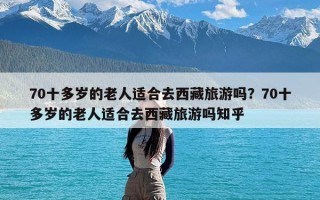 70十多岁的老人适合去西藏旅游吗？70十多岁的老人适合去西藏旅游吗知乎