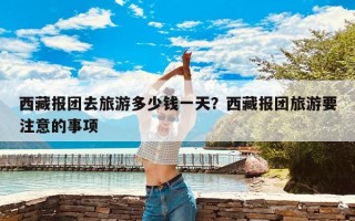 西藏报团去旅游多少钱一天？西藏报团旅游要注意的事项