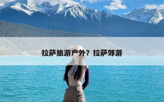 拉萨旅游户外？拉萨郊游