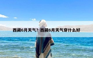 西藏6月天气？西藏6月天气穿什么好