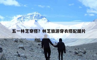 五一林芝穿搭？林芝旅游穿衣搭配图片