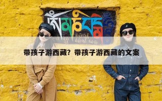 带孩子游西藏？带孩子游西藏的文案