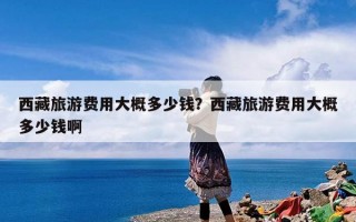西藏旅游费用大概多少钱？西藏旅游费用大概多少钱啊