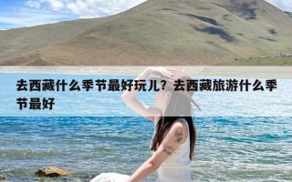去西藏什么季节最好玩儿？去西藏旅游什么季节最好