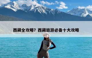 西藏全攻略？西藏旅游必备十大攻略