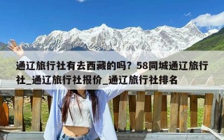 通辽旅行社有去西藏的吗？58同城通辽旅行社_通辽旅行社报价_通辽旅行社排名